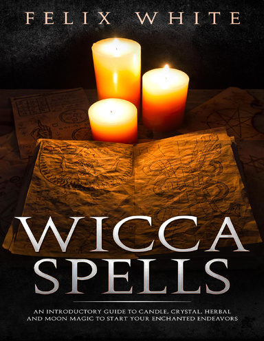 Wicca Spells: An Introductory Guide to Candle, Crystal, Herbal and Moon Magic to Start Your Enchanted Endeavors