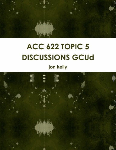 ACC 622 TOPIC 5 DISCUSSIONS GCUd