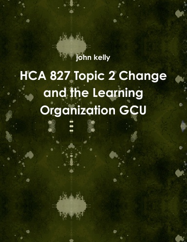 HCA 827 Topic 2 Change and the Learning Organization GCU