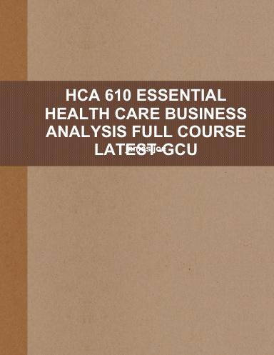 HCA 610 ESSENTIAL HEALTH CARE BUSINESS ANALYSIS FULL COURSE LATEST-GCU