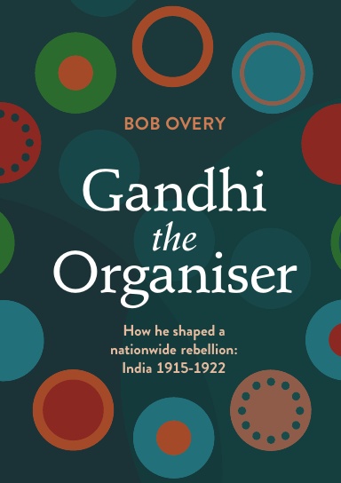 Gandhi the Organiser. How he shaped a nationwide rebellion:  India 1915-1922