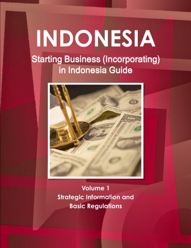 Indonesia Starting Business (Incorporating) in Indonesia Guide Volume 1 Strategic Information and Basic Regulations