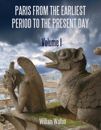 Paris from the Earliest Period to the Present Day : Volume I (Illustrated)