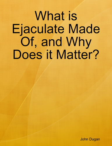 What is Ejaculate Made Of, and Why Does it Matter?
