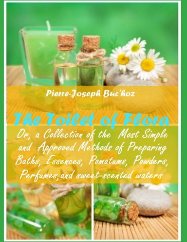 The Toilet of Flora : Or, a Collection of the  Most Simple and Approved Methods of Preparing Baths, Essences, Pomatums, Powders, Perfumes, and Sweet-Scented Waters (Illustrated)