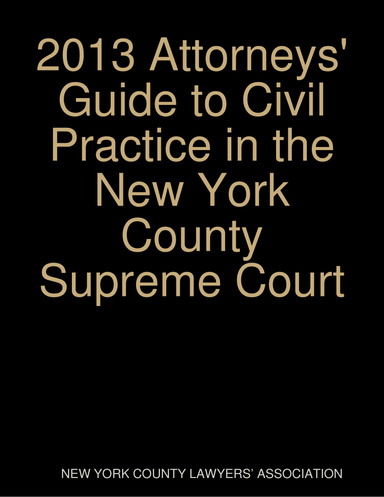 2013 Attorneys' Guide to Civil Practice in the New York County Supreme Court