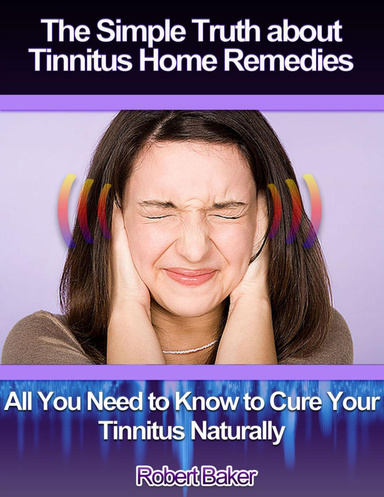 The Simple Truth About Tinnitus Home Remedies : All You Need to Know to Cure Your Tinnitus Naturally