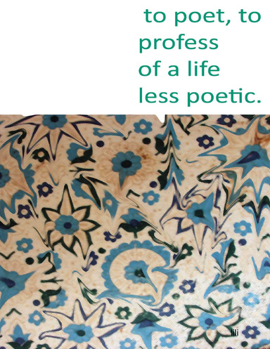 to poet, to profess of a life less poetic.