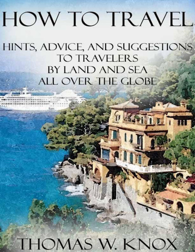 How to Travel: Hints, Advice, and Suggestions to Travelers By Land and Sea All Over the Globe