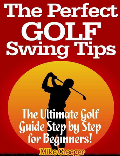 The Perfect Golf Swing Tips: The Ultimate Golf Guide Step By Step for Beginners!