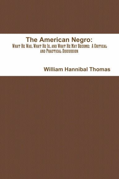 The American Negro:  What He Was, What He Is, and What He May Become:  A Critical and Practical Discussion