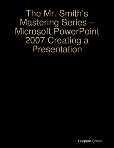 The Mr. Smith’s Mastering Series – Microsoft PowerPoint 2007 Creating a Presentation