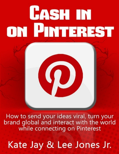 Cash in on Pinterest: How to Send Your Ideas Viral, Turn Your Brand Global and Interact with the World While Connecting on Pinterest