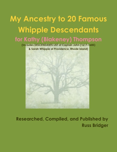 My Ancestry to 20 Famous Whipple Descendants for Kathy (Blakeney) Thompson (Includes DESCENDANTS LIST of Captain John (1617-1685) & Sarah Whipple of Providence, Rhode Island)
