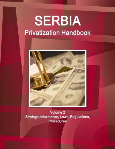 Serbia Privatization Handbook Volume 2 Strategic Information, Laws, Regulations, Procedures