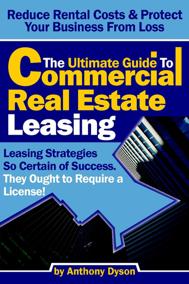The Ultimate Guide to Commercial Real Estate Leasing: Reduce Rental Costs & Protect Your Business From Loss- Leasing Strategies so Certain of Success