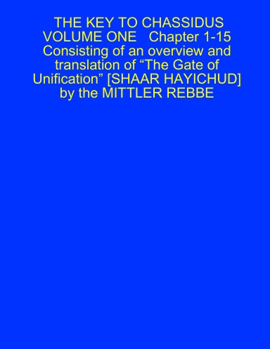 THE KEY TO CHASSIDUS VOLUME ONE   Chapter 1-15 Consisting of an overview and translation of “The Gate of Unification” [SHAAR HAYICHUD] by the MITTLER REBBE