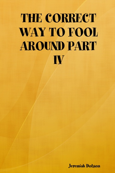 THE CORRECT WAY TO FOOL AROUND PART IV