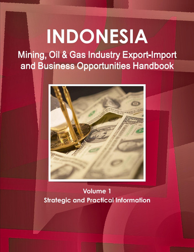 Indonesia Mining, Oil & Gas Industry Export-Import and Business Opportunities Handbook Volume 1 Strategic and Practical Information