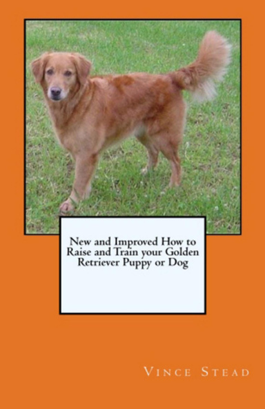 New and Improved How to Raise and Train your Golden Retriever Puppy or Dog