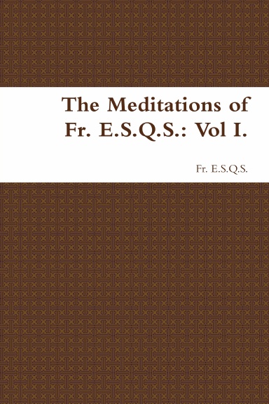 The Meditations of Fr. E.S.Q.S.: Vol I.