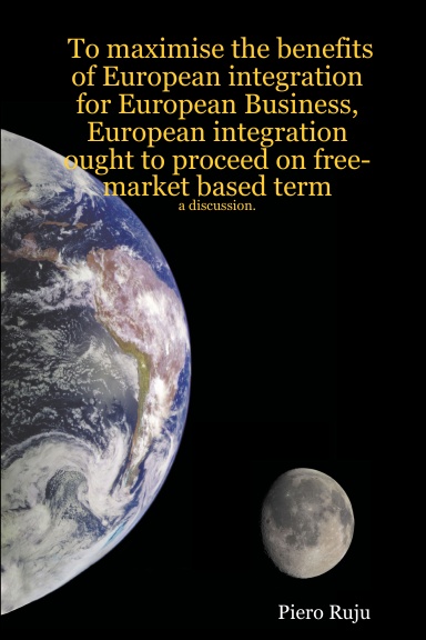 To maximise the benefits of European integration for European Business, European integration ought to proceed on free-market based term: a discussion.