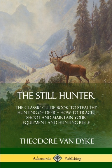 The Still Hunter: The Classic Guide Book to Stealthy Hunting of Deer; How to Track, Shoot and Maintain Your Equipment and Hunting Rifle