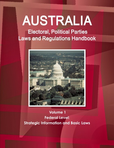 Australia Electoral, Political Parties Laws and Regulations Handbook Volume 1 Federal Level: Strategic Information and Basic Laws