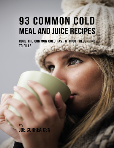 93 Common Cold Meal and Juice Recipes: Cure the Common Cold Fast Without Recurring to Pills