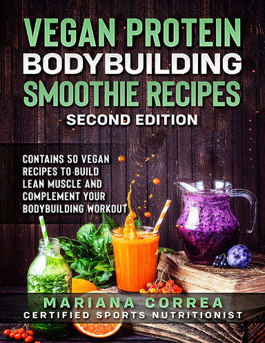 Vegan Protein Bodybuilding Smoothie Recipes Second Edition - Contains 50 Vegan Recipes to Build Lean Muscle and Complement Your Bodybuilding Workout