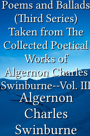Poems and Ballads (Third Series) Taken from The Collected Poetical Works of Algernon Charles Swinburne--Vol. III