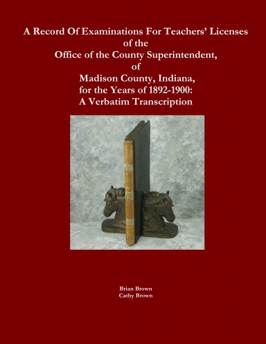 A Record Of Examinations For Teachers’ Licenses Of The Office Of The County Superintendent Of Madison County Indiana For The Years Of 1892-1900: A Verbatim Transcription