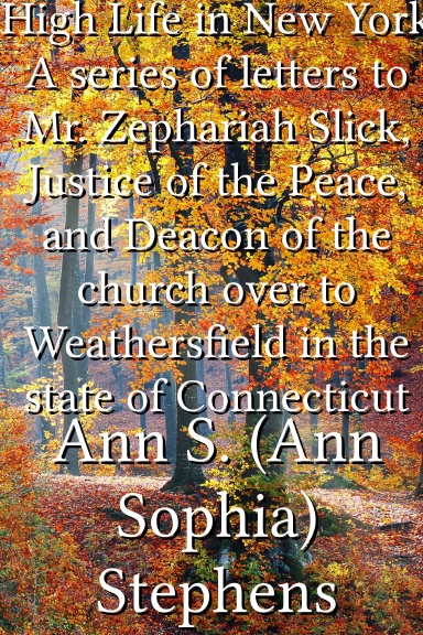 High Life in New York A series of letters to Mr. Zephariah Slick, Justice of the Peace, and Deacon of the church over to Weathersfield in the state of Connecticut