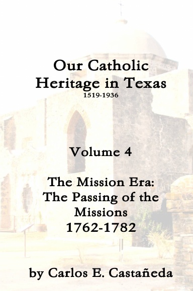 Our Catholic Heritage in Texas, Vol. 4 The Mission Era: the Passing of the Missions, 1762-1782