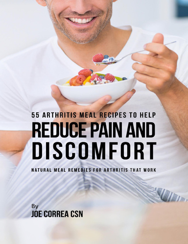 55 Arthritis Meal Recipes to Help Reduce Pain and Discomfort: Natural Meal Remedies for Arthritis That Work