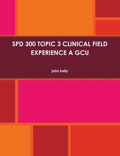 SPD 300 TOPIC 3 CLINICAL FIELD EXPERIENCE A GCU