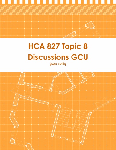 HCA 827 Topic 8 Discussions GCU