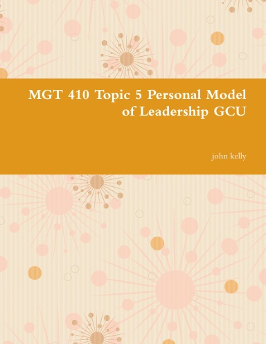MGT 410 Topic 5 Personal Model of Leadership GCU