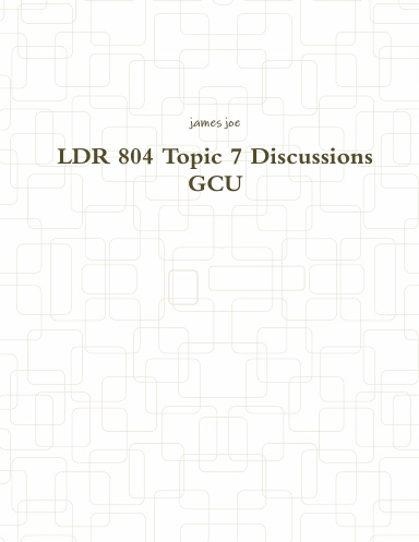 LDR 804 Topic 7 Discussions GCU