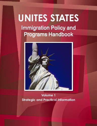 US Immigration Policy and Programs Handbook Volume 1 Strategic and Practical Information