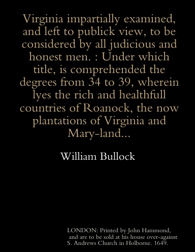 Virginia Impartially Examined, and Left to Publick View, to be Considered by All Judicious and Honest Men. : Under Which Title, is Comprehended the Degrees from 34 to 39, Wherein Lyes the Rich and Healthfull Countries of Roanock,...