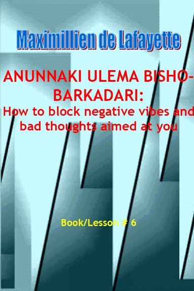 Anunnaki Ulema Bisho-Barkadari: How to Block Negative Vibes and Bad Thoughts Aimed at You: Book/Lesson #  6