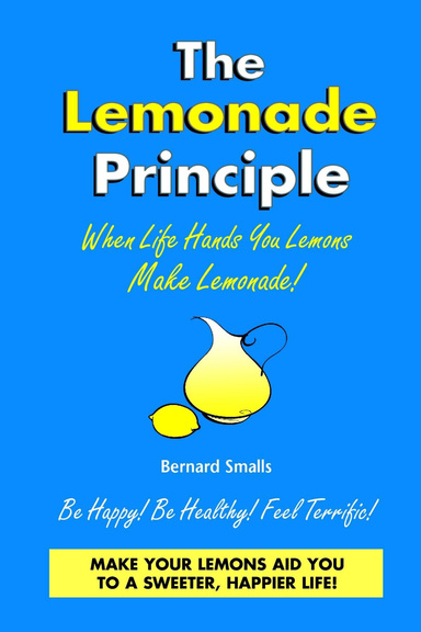 The Lemonade Principle: When Life Hands You Lemons Make Lemonade; Be Happy! Be Healthy! Feel Terrific! Make Your Lemons Aid You to a Sweeter, Happier Life
