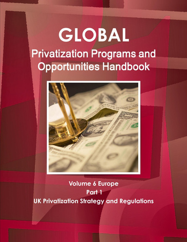 Global Privatization Programs and Opportunities Handbook Volume 6 Europe  - Part 1 UK Privatization Strategy and Regulations
