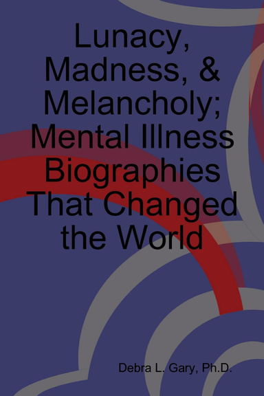 Lunacy, Madness, & Melancholy; Mental Illness Biographies That Changed the World