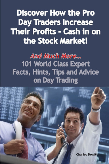 Discover How the Pro Day Traders Increase Their Profits - Cash in on the Stock Market! - And Much More - 101 World Class Expert Facts, Hints, Tips and Advice on Day Trading