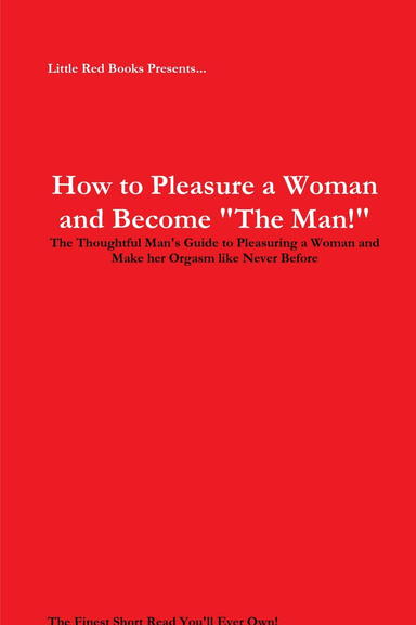 How to Pleasure a Woman and Become "The Man!": The Thoughtful Man's Guide to Pleasuring a Woman and Make her Orgasm like Never Before