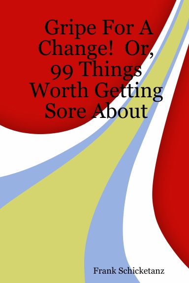 Gripe For A Change!  Or, 99 Things Worth Getting Sore About