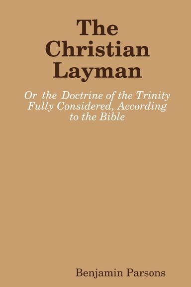 The Christian Layman: Or the Doctrine of the Trinity Fully Considered, According to the Bible