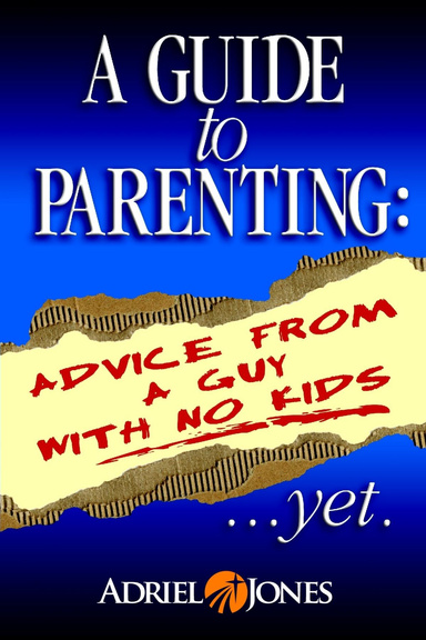 A Guide To Parenting: Advice Fom A Guy With No Kids...Yet